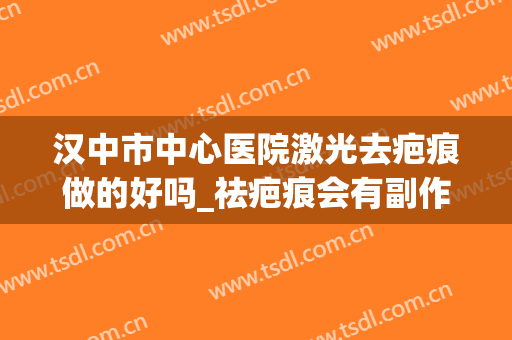 汉中市中心医院激光去疤痕做的好吗_祛疤痕会有副作用吗(汉中中心医院激光祛痘)