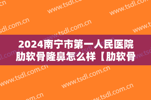 2024南宁市第一人民医院肋软骨隆鼻怎么样【肋软骨隆鼻案例】