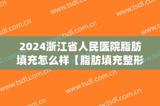 2024浙江省人民医院脂肪填充怎么样【脂肪填充整形案例】(杭州哪个医院做脂肪填充好)