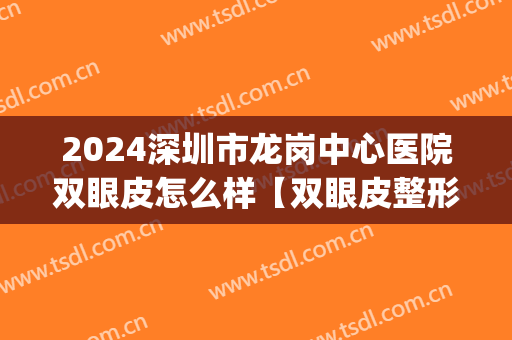 2024深圳市龙岗中心医院双眼皮怎么样【双眼皮整形案例】(深圳三甲医院双眼皮)