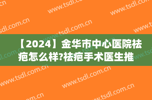 【2024】金华市中心医院祛疤怎么样?祛疤手术医生推荐(金华疤痕医院)