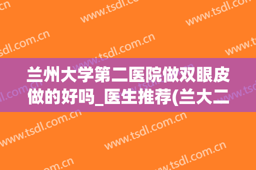 兰州大学第二医院做双眼皮做的好吗_医生推荐(兰大二院割双眼皮怎样)