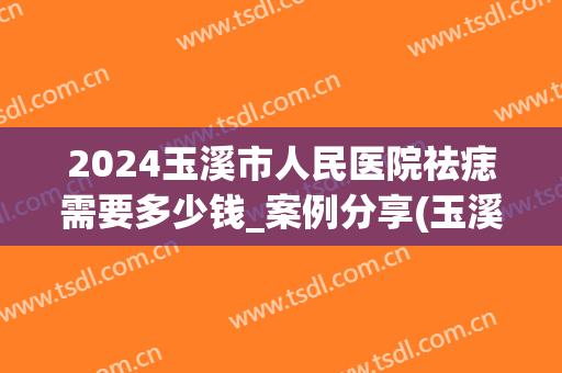 2024玉溪市人民医院祛痣需要多少钱_案例分享(玉溪祛痣哪里最好)