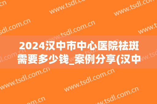 2024汉中市中心医院祛斑需要多少钱_案例分享(汉中中心医院激光祛斑)