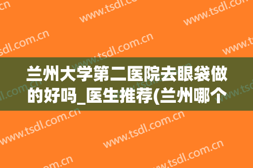 兰州大学第二医院去眼袋做的好吗_医生推荐(兰州哪个医院做眼袋好)