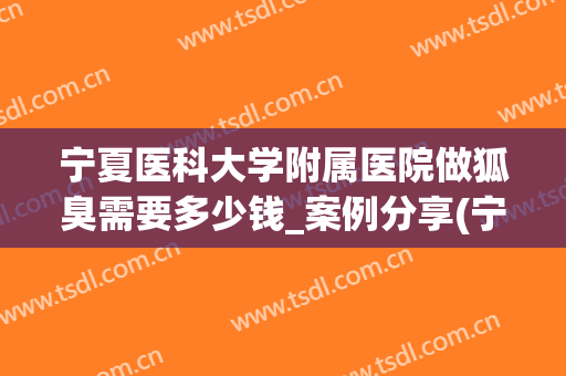 宁夏医科大学附属医院做狐臭需要多少钱_案例分享(宁夏附属医院狐臭科有吗)