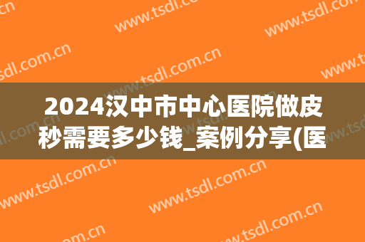 2024汉中市中心医院做皮秒需要多少钱_案例分享(医院做皮秒多少钱一次)