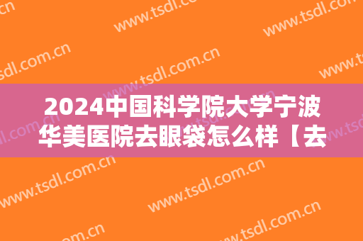 2024中国科学院大学宁波华美医院去眼袋怎么样【去眼袋整形案例】