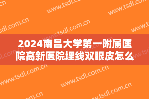 2024南昌大学第一附属医院高新医院埋线双眼皮怎么样【埋线双眼皮案例】