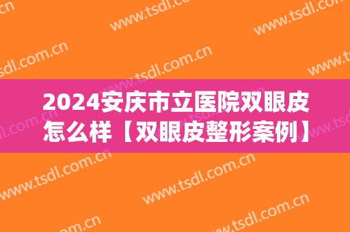 2024安庆市立医院双眼皮怎么样【双眼皮整形案例】(安庆市立医院整形科怎么样)