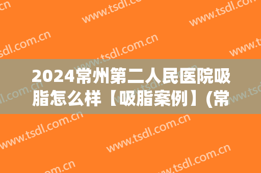 2024常州第二人民医院吸脂怎么样【吸脂案例】(常州吸脂手术价格)