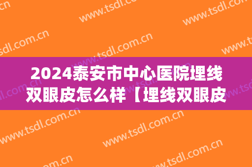 2024泰安市中心医院埋线双眼皮怎么样【埋线双眼皮案例】(泰安市中心医院割双眼皮)