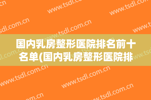 国内乳房整形医院排名前十名单(国内乳房整形医院排名前十名单图片)