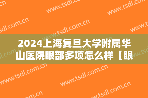 2024上海复旦大学附属华山医院眼部多项怎么样【眼部多项整形案例】