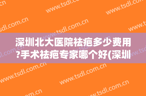 深圳北大医院祛疤多少费用?手术祛疤专家哪个好(深圳北大医院祛疤多少费用?手术祛疤专家哪个好点)