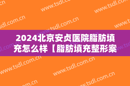2024北京安贞医院脂肪填充怎么样【脂肪填充整形案例】