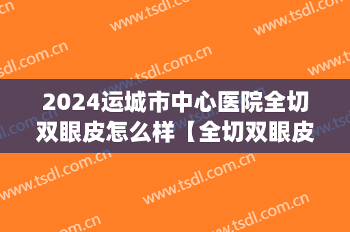 2024运城市中心医院全切双眼皮怎么样【全切双眼皮案例】(运城中心医院双眼皮价格)