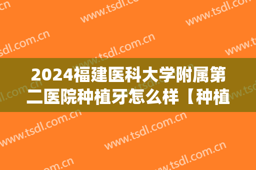 2024福建医科大学附属第二医院种植牙怎么样【种植牙案例】(在福建医科大口腔种植一颗牙)