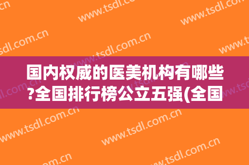 国内权威的医美机构有哪些?全国排行榜公立五强(全国医美机构有多少家)