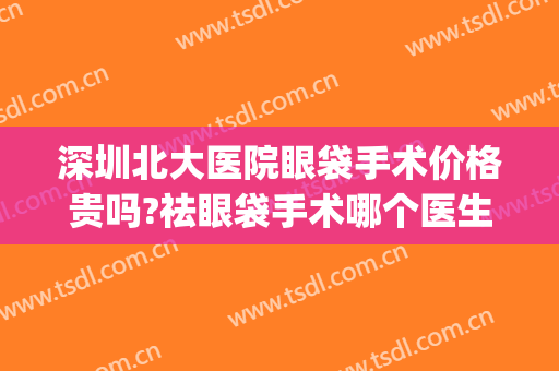 深圳北大医院眼袋手术价格贵吗?祛眼袋手术哪个医生好(北京哪家医院做眼袋手术效果比较好)