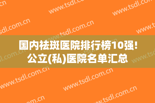国内祛斑医院排行榜10强!公立(私)医院名单汇总