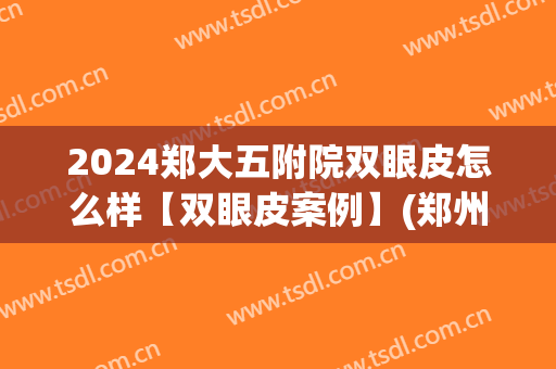 2024郑大五附院双眼皮怎么样【双眼皮案例】(郑州五院双眼皮)