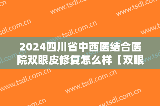 2024四川省中西医结合医院双眼皮修复怎么样【双眼皮修复整形案例】