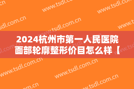 2024杭州市第一人民医院面部轮廓整形价目怎么样【面部轮廓整形案例】
