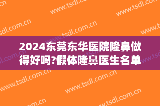 2024东莞东华医院隆鼻做得好吗?假体隆鼻医生名单(东莞整容三甲医院)