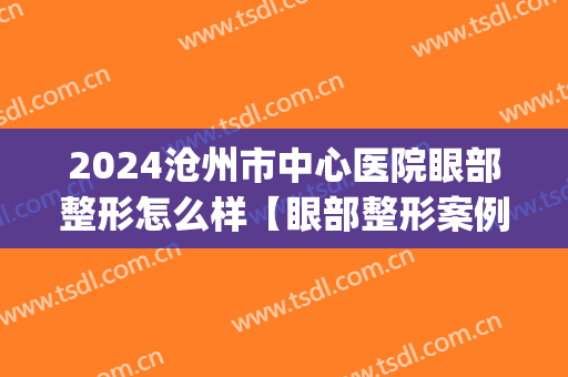2024沧州市中心医院眼部整形怎么样【眼部整形案例】(沧州医疗整形)