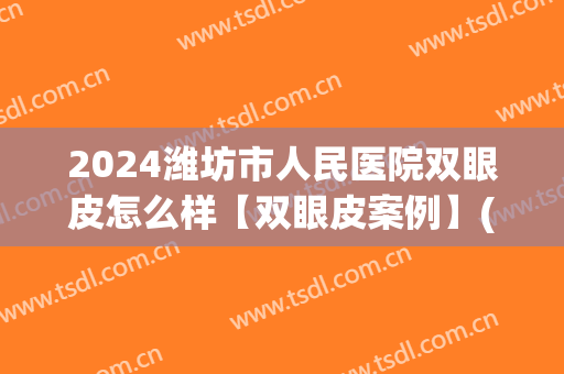 2024潍坊市人民医院双眼皮怎么样【双眼皮案例】(潍坊哪个医院做双眼皮好)