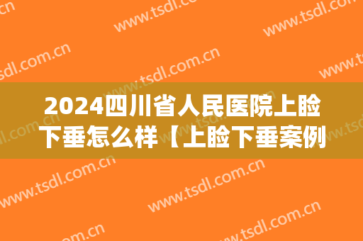 2024四川省人民医院上睑下垂怎么样【上睑下垂案例】(成都上睑下垂整形手术)