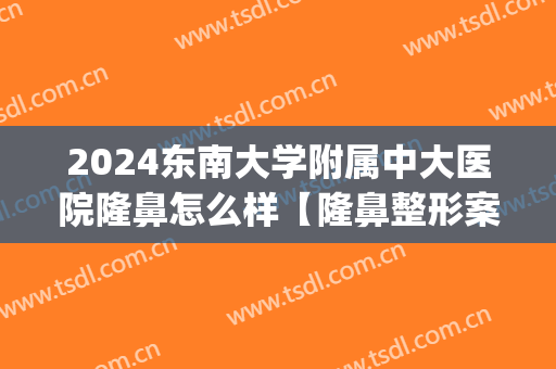 2024东南大学附属中大医院隆鼻怎么样【隆鼻整形案例】(东南大学附属中大医院整形外科)