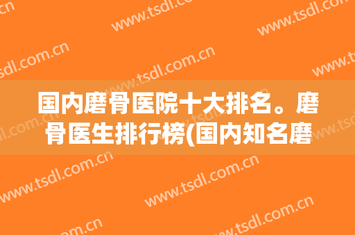 国内磨骨医院十大排名。磨骨医生排行榜(国内知名磨骨医院)