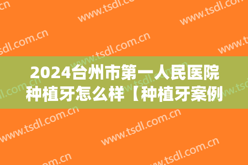 2024台州市第一人民医院种植牙怎么样【种植牙案例】(台州哪里种牙好)