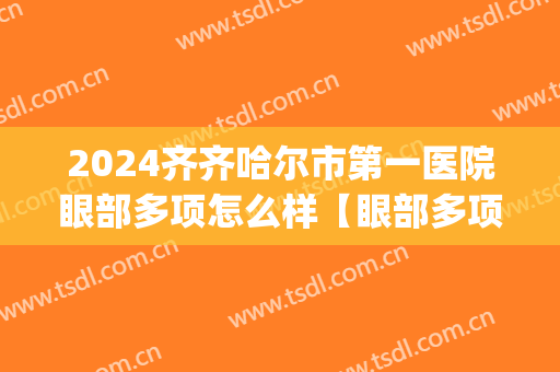 2024齐齐哈尔市第一医院眼部多项怎么样【眼部多项整形案例】(齐齐哈尔第一医院美容科双眼皮)