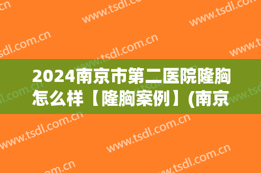 2024南京市第二医院隆胸怎么样【隆胸案例】(南京二院整形)
