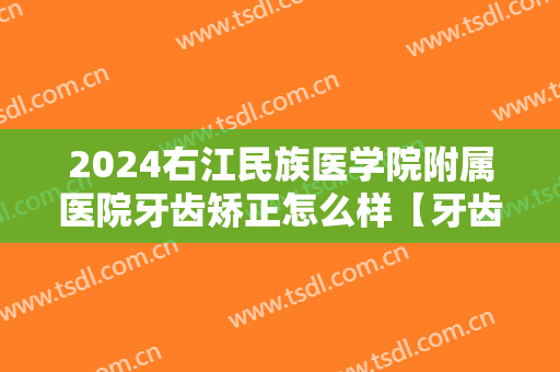 2024右江民族医学院附属医院牙齿矫正怎么样【牙齿矫正案例】