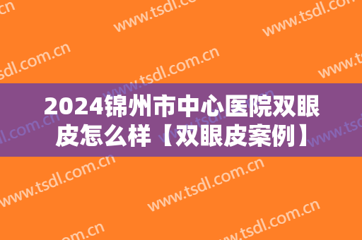 2024锦州市中心医院双眼皮怎么样【双眼皮案例】