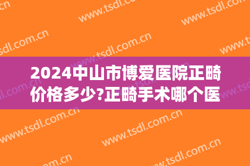 2024中山市博爱医院正畸价格多少?正畸手术哪个医生好(中山博爱医院整形科)
