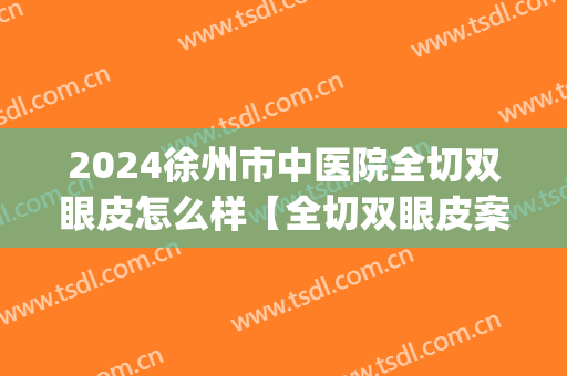 2024徐州市中医院全切双眼皮怎么样【全切双眼皮案例】(徐州四院割双眼皮怎样)