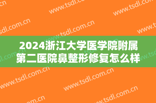 2024浙江大学医学院附属第二医院鼻整形修复怎么样【鼻整形修复整形案例】