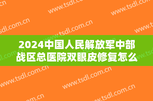 2024中国人民解放军中部战区总医院双眼皮修复怎么样