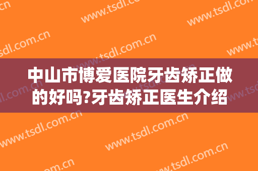 中山市博爱医院牙齿矫正做的好吗?牙齿矫正医生介绍(中山医院矫正牙齿怎么样)