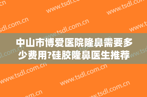 中山市博爱医院隆鼻需要多少费用?硅胶隆鼻医生推荐(隆鼻假体手术多少钱)
