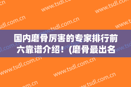 国内磨骨厉害的专家排行前六靠谱介绍！(磨骨最出名的专家)