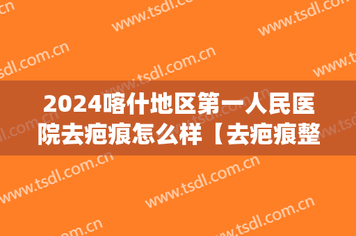 2024喀什地区第一人民医院去疤痕怎么样【去疤痕整形案例】(喀什疤痕修复)