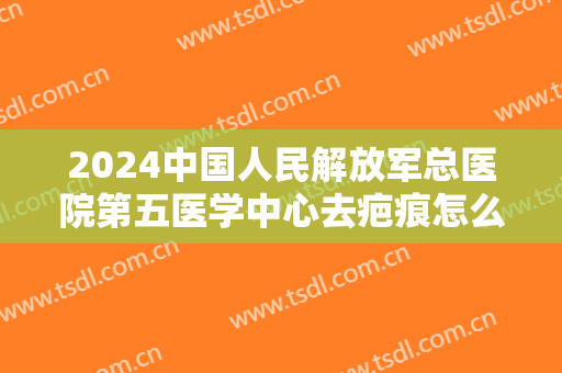 2024中国人民解放军总医院第五医学中心去疤痕怎么样【去疤痕案例】