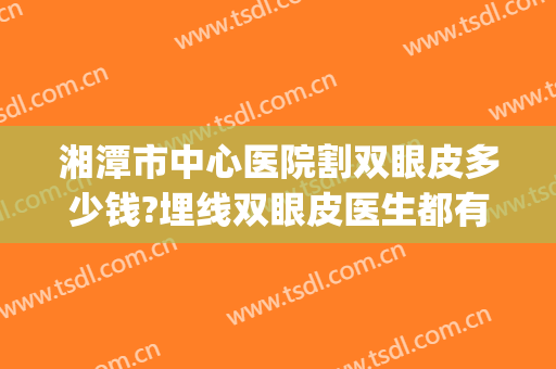 湘潭市中心医院割双眼皮多少钱?埋线双眼皮医生都有谁(湘雅三医院割双眼皮多少钱)