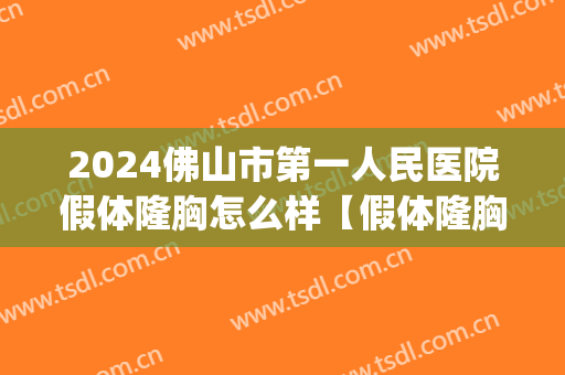2024佛山市第一人民医院假体隆胸怎么样【假体隆胸整形案例】(佛山有没有假体隆胸)